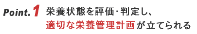 栄養状態を評価・判定し、適切な栄養管理計画が立てられる