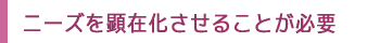 ニーズを顕在化させることが必要