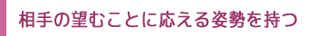 相手の望むことに応える姿勢を持つ