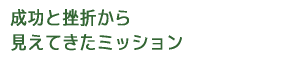 成功と挫折から見えてきたミッション