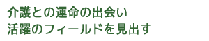 介護との運命の出会い 活躍のフィールドを見出す