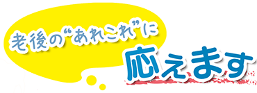 "老後の"あれこれ"に応えます"