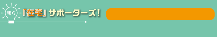 我ら「在宅」サポーターズ！