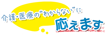 "介護・医療の"わからない"に応えます"