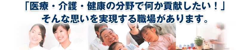 「医療・介護・健康の分野で何か貢献したい!」そんな思いを実現する職場があります。
