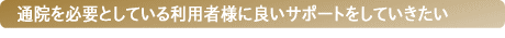 通院を必要としている利用者様に良いサポートをしていきたい