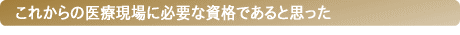 これからの医療現場に必要な資格であると思った